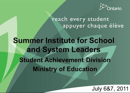 1 11 Summer Institute for School and System Leaders Student Achievement Division Ministry of Education July 6&7, 2011.