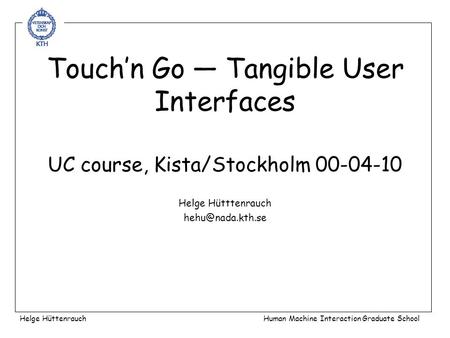 Touch’n Go — Tangible User Interfaces UC course, Kista/Stockholm 00-04-10 Helge Hütttenrauch Helge HüttenrauchHuman Machine Interaction.