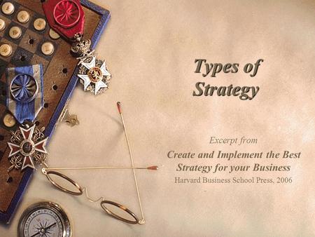 Types of Strategy Excerpt from Create and Implement the Best Strategy for your Business Harvard Business School Press, 2006.