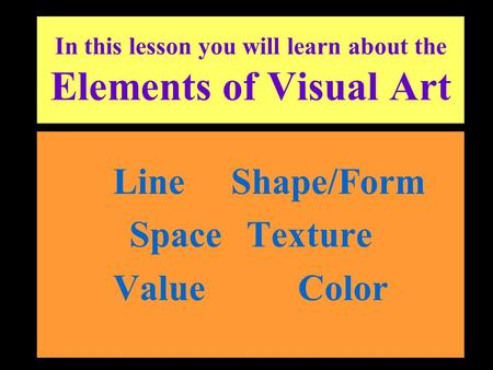 In this lesson you will learn about the Elements of Visual Art Line Shape/Form Space Texture Value Color.