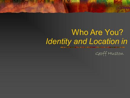 Who Are You? Geoff Huston Identity and Location in IP.