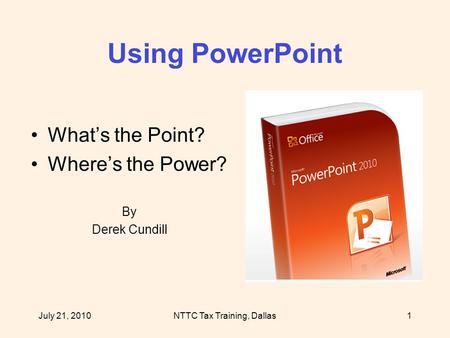July 21, 2010NTTC Tax Training, Dallas1 Using PowerPoint What’s the Point? Where’s the Power? By Derek Cundill.