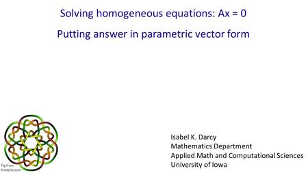 Solving homogeneous equations: Ax = 0 Putting answer in parametric vector form Isabel K. Darcy Mathematics Department Applied Math and Computational Sciences.