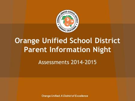 Orange Unified School District Parent Information Night Assessments 2014-2015 Orange Unified: A District of Excellence.