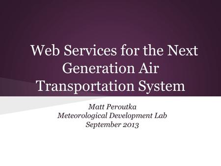 Web Services for the Next Generation Air Transportation System Matt Peroutka Meteorological Development Lab September 2013.