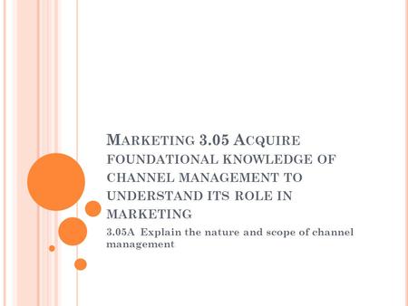 M ARKETING 3.05 A CQUIRE FOUNDATIONAL KNOWLEDGE OF CHANNEL MANAGEMENT TO UNDERSTAND ITS ROLE IN MARKETING 3.05A Explain the nature and scope of channel.