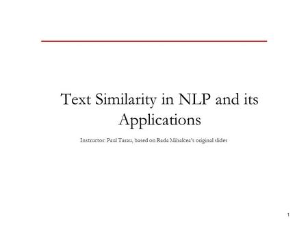 1 Text Similarity in NLP and its Applications Instructor: Paul Tarau, based on Rada Mihalcea’s original slides.