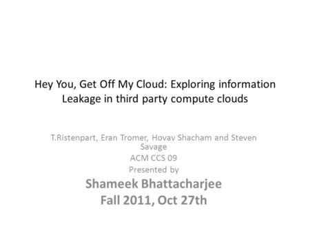 Hey You, Get Off My Cloud: Exploring information Leakage in third party compute clouds T.Ristenpart, Eran Tromer, Hovav Shacham and Steven Savage ACM CCS.