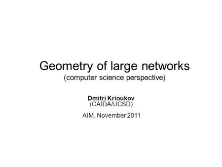 Geometry of large networks (computer science perspective) Dmitri Krioukov (CAIDA/UCSD) AIM, November 2011.