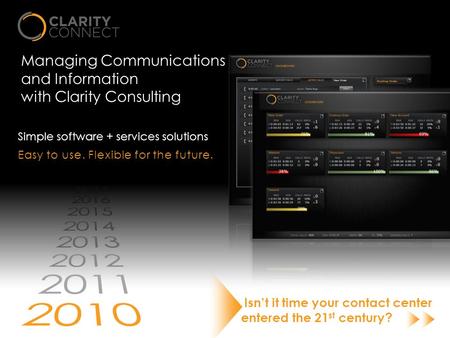 Managing Communications and Information with Clarity Consulting Simple software + services solutions Isn’t it time your contact center entered the 21 st.