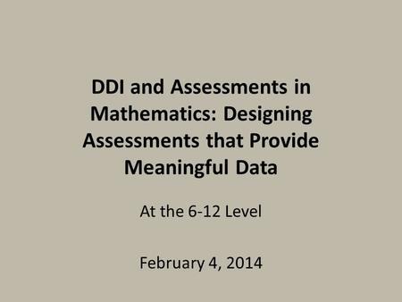 DDI and Assessments in Mathematics: Designing Assessments that Provide Meaningful Data At the 6-12 Level February 4, 2014.