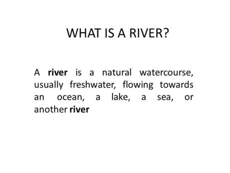 WHAT IS A RIVER? A river is a natural watercourse, usually freshwater, flowing towards an ocean, a lake, a sea, or another river.