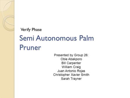 Verify Phase Semi Autonomous Palm Pruner Presented by Group 26: Obie Abakporo Bill Carpenter William Craig Juan Antonio Rojas Christopher Xavier Smith.