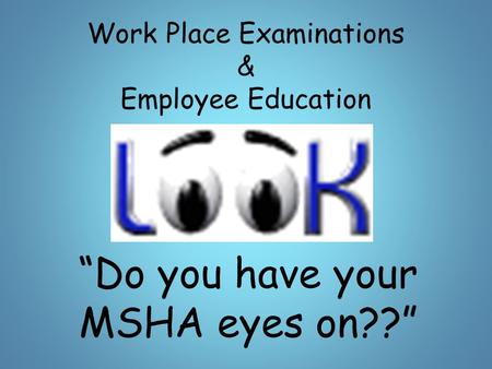 Work Place Examinations & Employee Education “Do you have your MSHA eyes on??”