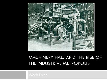 MACHINERY HALL AND THE RISE OF THE INDUSTRIAL METROPOLIS Week Three.
