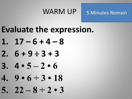 WARM UP Evaluate the expression. 1.17 – 6 + 4 – 8 2.6 + 9 ÷ 3 + 3 3.4 5 – 2 6 4.9 6 ÷ 3 18 5.22 – 8 ÷ 2 3 5 Minutes Remain.