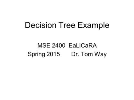 Decision Tree Example MSE 2400 EaLiCaRA Spring 2015 Dr. Tom Way.