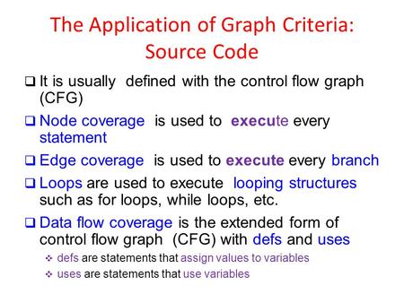 The Application of Graph Criteria: Source Code  It is usually defined with the control flow graph (CFG)  Node coverage is used to execute every statement.