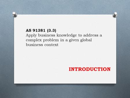 INTRODUCTION AS 91381 (3.3) Apply business knowledge to address a complex problem in a given global business context.