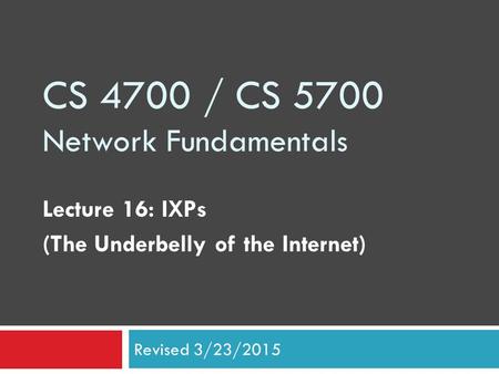 CS 4700 / CS 5700 Network Fundamentals Lecture 16: IXPs (The Underbelly of the Internet) Revised 3/23/2015.
