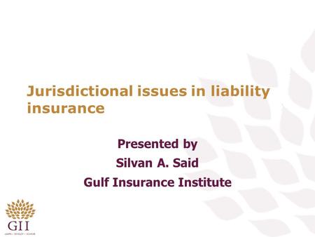 Jurisdictional issues in liability insurance Presented by Silvan A. Said Gulf Insurance Institute.