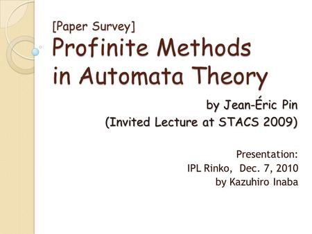 [Paper Survey] Profinite Methods in Automata Theory Presentation: IPL Rinko, Dec. 7, 2010 by Kazuhiro Inaba by Jean-Éric Pin (Invited Lecture at STACS.
