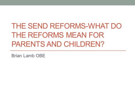 THE SEND REFORMS-WHAT DO THE REFORMS MEAN FOR PARENTS AND CHILDREN? Brian Lamb OBE.