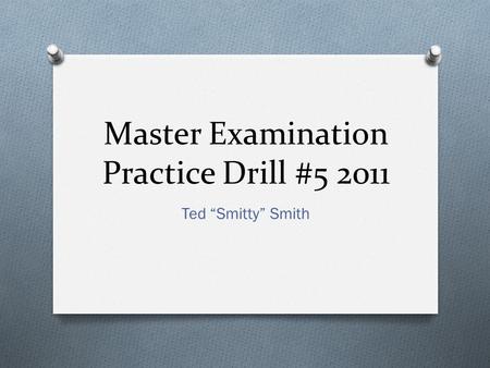 Master Examination Practice Drill #5 2011 Ted “Smitty” Smith.