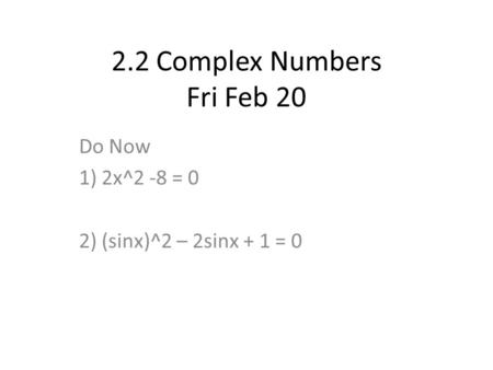 2.2 Complex Numbers Fri Feb 20 Do Now 1) 2x^2 -8 = 0 2) (sinx)^2 – 2sinx + 1 = 0.