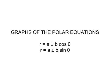 GRAPHS OF THE POLAR EQUATIONS r = a ± b cos θ r = a ± b sin θ.