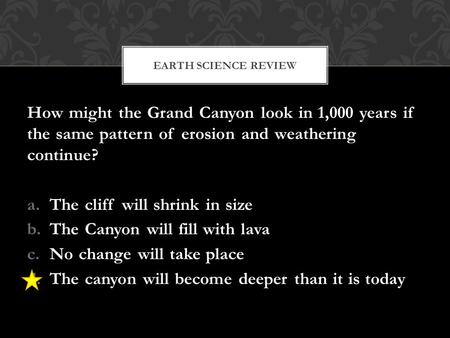 How might the Grand Canyon look in 1,000 years if the same pattern of erosion and weathering continue? a.The cliff will shrink in size b.The Canyon will.
