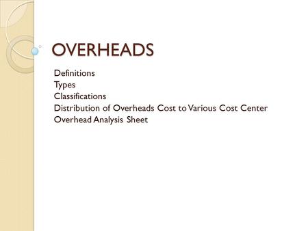 OVERHEADS Definitions Types Classifications Distribution of Overheads Cost to Various Cost Center Overhead Analysis Sheet.