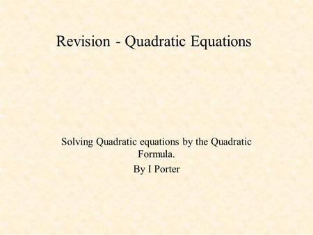 Revision - Quadratic Equations Solving Quadratic equations by the Quadratic Formula. By I Porter.