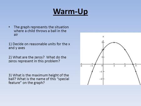 Warm-Up The graph represents the situation where a child throws a ball in the air 1) Decide on reasonable units for the x and y axes 2) What are the zeros?