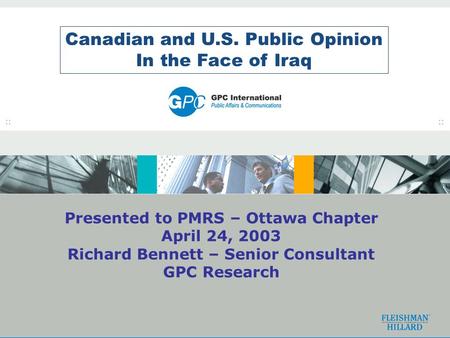 1 Canadian and U.S. Public Opinion In the Face of Iraq Presented to PMRS – Ottawa Chapter April 24, 2003 Richard Bennett – Senior Consultant GPC Research.