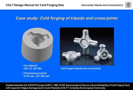 Case study: tripods and cross-joints (1) Established within the GROWTH project GRD1-1999-10748 Improvement of Service Life and Reliability of Cold Forging.