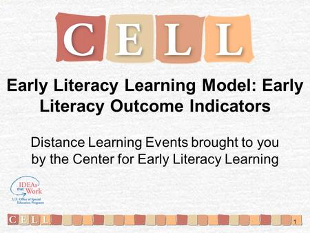 Early Literacy Learning Model: Early Literacy Outcome Indicators Distance Learning Events brought to you by the Center for Early Literacy Learning 1.