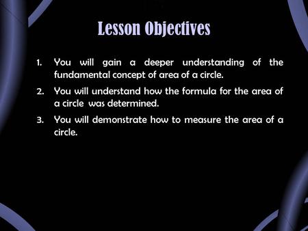 Lesson Objectives 1.You will gain a deeper understanding of the fundamental concept of area of a circle. 2.You will understand how the formula for the.