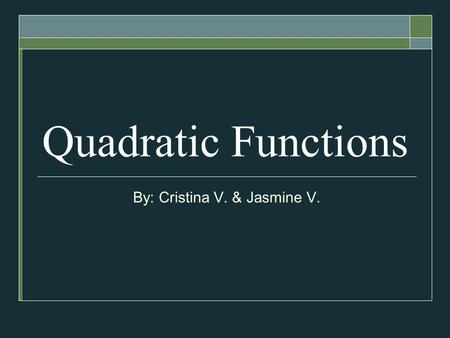 Quadratic Functions By: Cristina V. & Jasmine V..