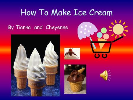 How To Make Ice Cream By Tianna and Cheyenne Introduction Slurp! Did you just finish eating ice cream from the store? Do you want to know how to make.