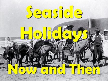 Seaside Holidays Now and Then. People used to travel to the seaside by steam train. The trains were always full and the stations very crowded.