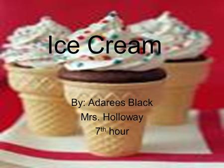 Ice Cream By: Adarees Black Mrs. Holloway 7 th hour.
