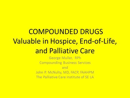 COMPOUNDED DRUGS Valuable in Hospice, End-of-Life, and Palliative Care George Muller, RPh Compounding Business Services and John P. McNulty, MD, FACP,