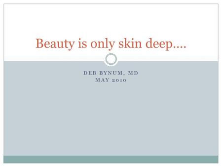 DEB BYNUM, MD MAY 2010 Beauty is only skin deep…..
