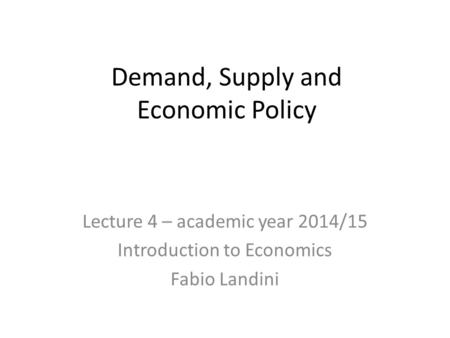 Demand, Supply and Economic Policy Lecture 4 – academic year 2014/15 Introduction to Economics Fabio Landini.