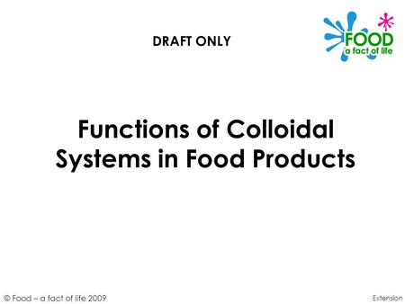 © Food – a fact of life 2009 Functions of Colloidal Systems in Food Products Extension DRAFT ONLY.