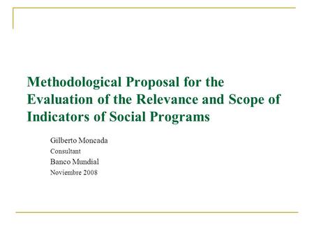 Methodological Proposal for the Evaluation of the Relevance and Scope of Indicators of Social Programs Gilberto Moncada Consultant Banco Mundial Noviembre.