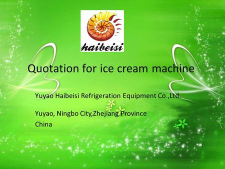 Quotation for ice cream machine Yuyao Haibeisi Refrigeration Equipment Co.,Ltd. Yuyao, Ningbo City,Zhejiang Province China.