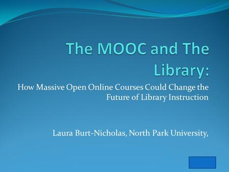 How Massive Open Online Courses Could Change the Future of Library Instruction Laura Burt-Nicholas, North Park University,