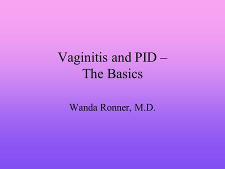Vaginitis and PID – The Basics Wanda Ronner, M.D..
